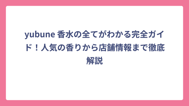 yubune 香水の全てがわかる完全ガイド！人気の香りから店舗情報まで徹底解説