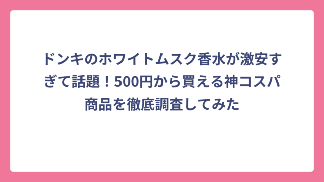 ドンキのホワイトムスク香水が激安すぎて話題！500円から買える神コスパ商品を徹底調査してみた