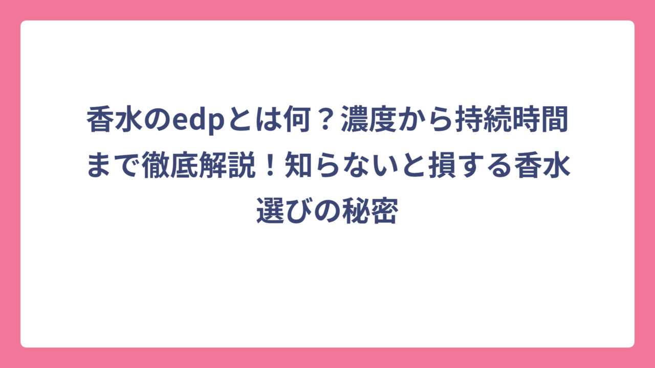 香水のedpとは何？濃度から持続時間まで徹底解説！知らないと損する香水選びの秘密