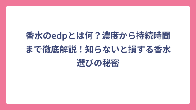 香水のedpとは何？濃度から持続時間まで徹底解説！知らないと損する香水選びの秘密