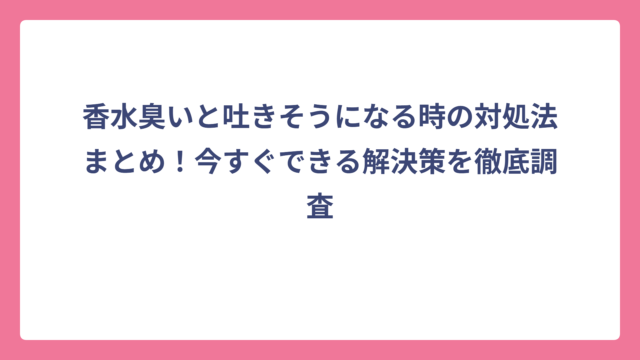 香水臭いと吐きそうになる時の対処法まとめ！今すぐできる解決策を徹底調査