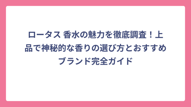 ロータス 香水の魅力を徹底調査！上品で神秘的な香りの選び方とおすすめブランド完全ガイド