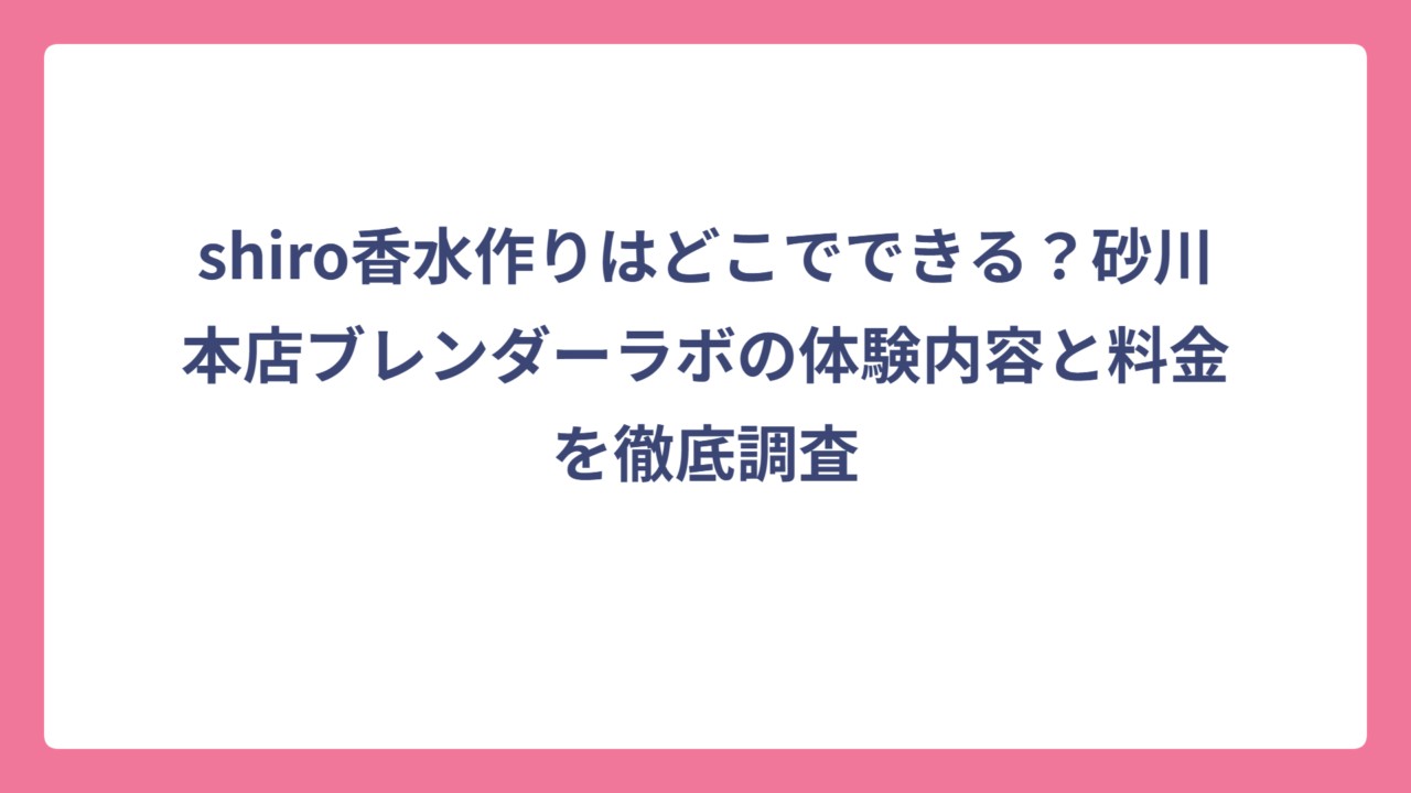 shiro香水作りはどこでできる？砂川本店ブレンダーラボの体験内容と料金を徹底調査