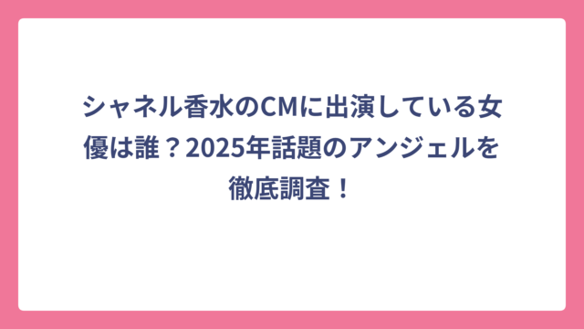 シャネル香水のCMに出演している女優は誰？2025年話題のアンジェルを徹底調査！