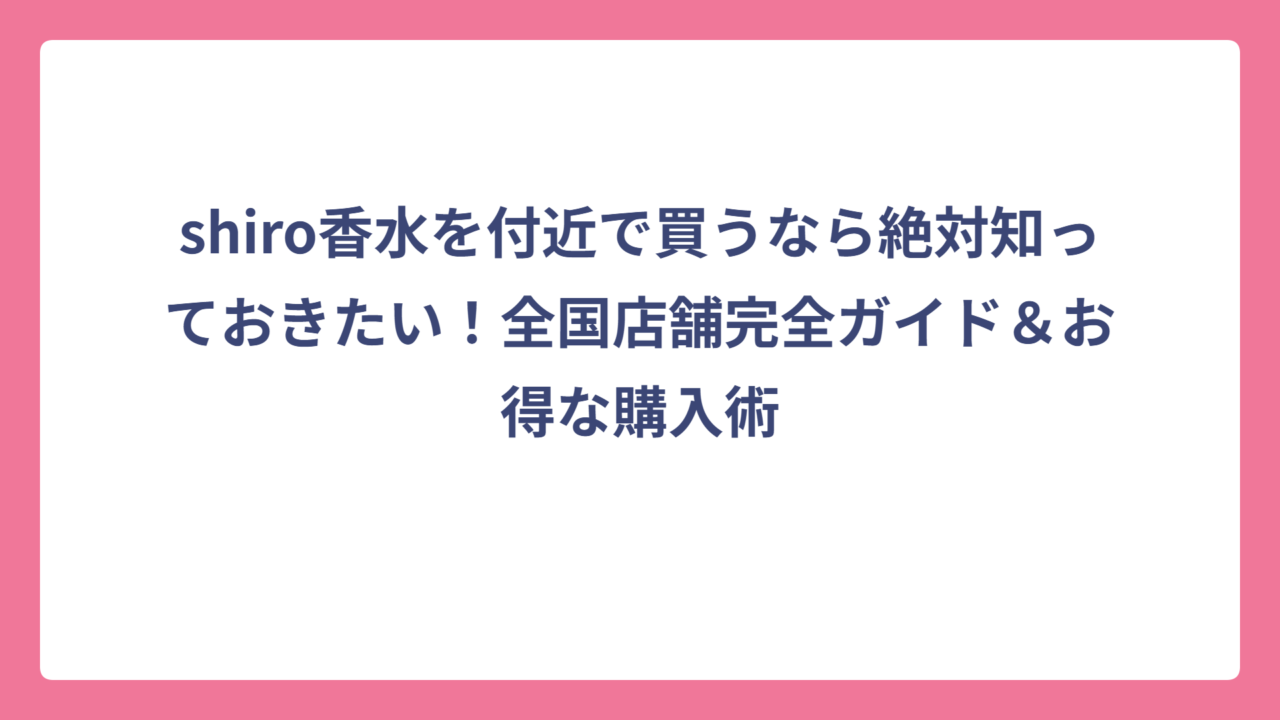 shiro香水を付近で買うなら絶対知っておきたい！全国店舗完全ガイド＆お得な購入術