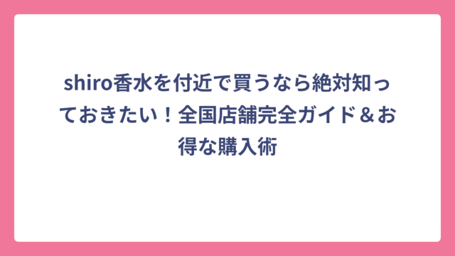 shiro香水を付近で買うなら絶対知っておきたい！全国店舗完全ガイド＆お得な購入術