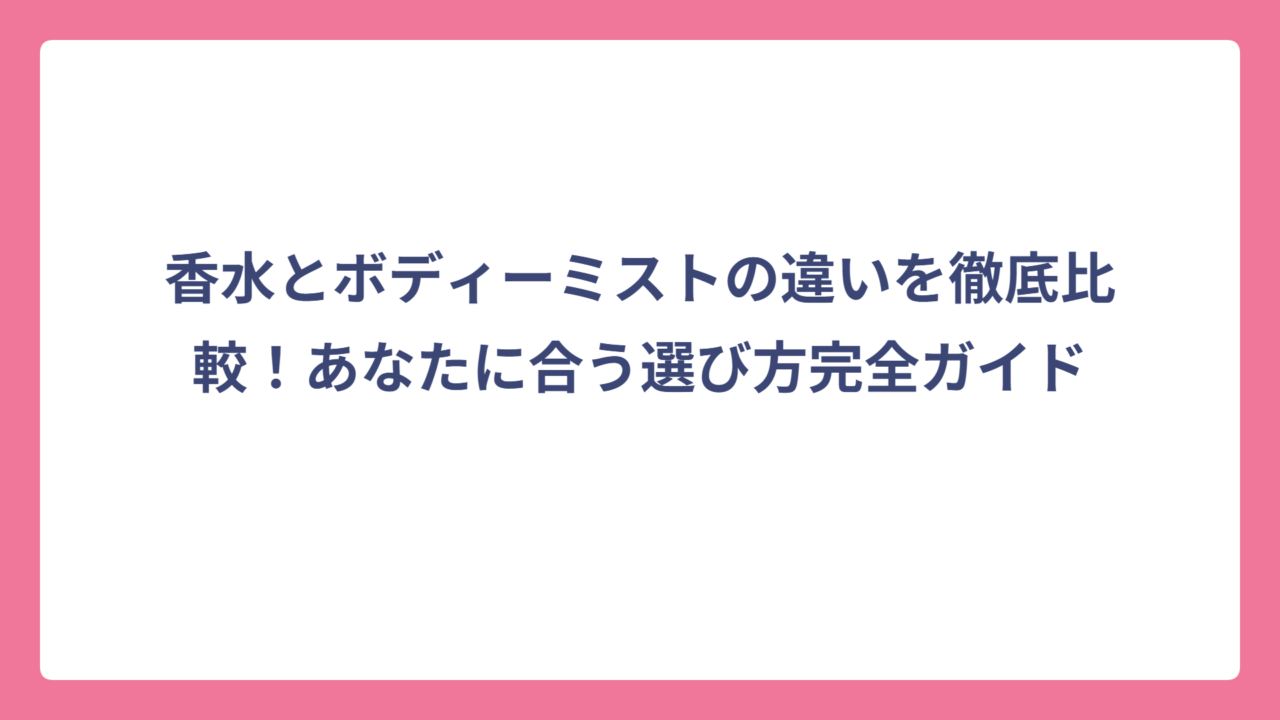 香水とボディーミストの違いを徹底比較！あなたに合う選び方完全ガイド