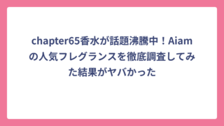 chapter65香水が話題沸騰中！Aiamの人気フレグランスを徹底調査してみた結果がヤバかった