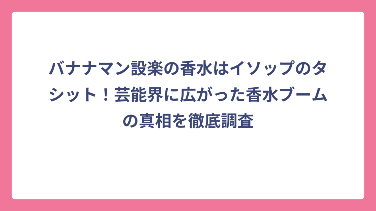 バナナマン設楽の香水はイソップのタシット！芸能界に広がった香水ブームの真相を徹底調査