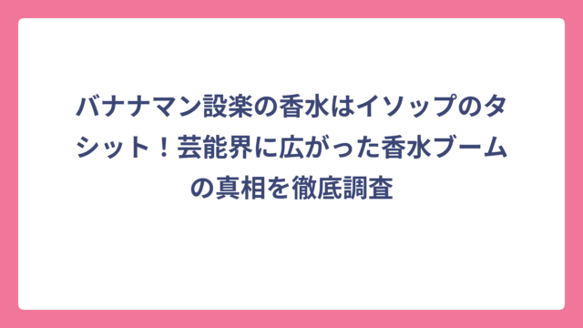 バナナマン設楽の香水はイソップのタシット！芸能界に広がった香水ブームの真相を徹底調査