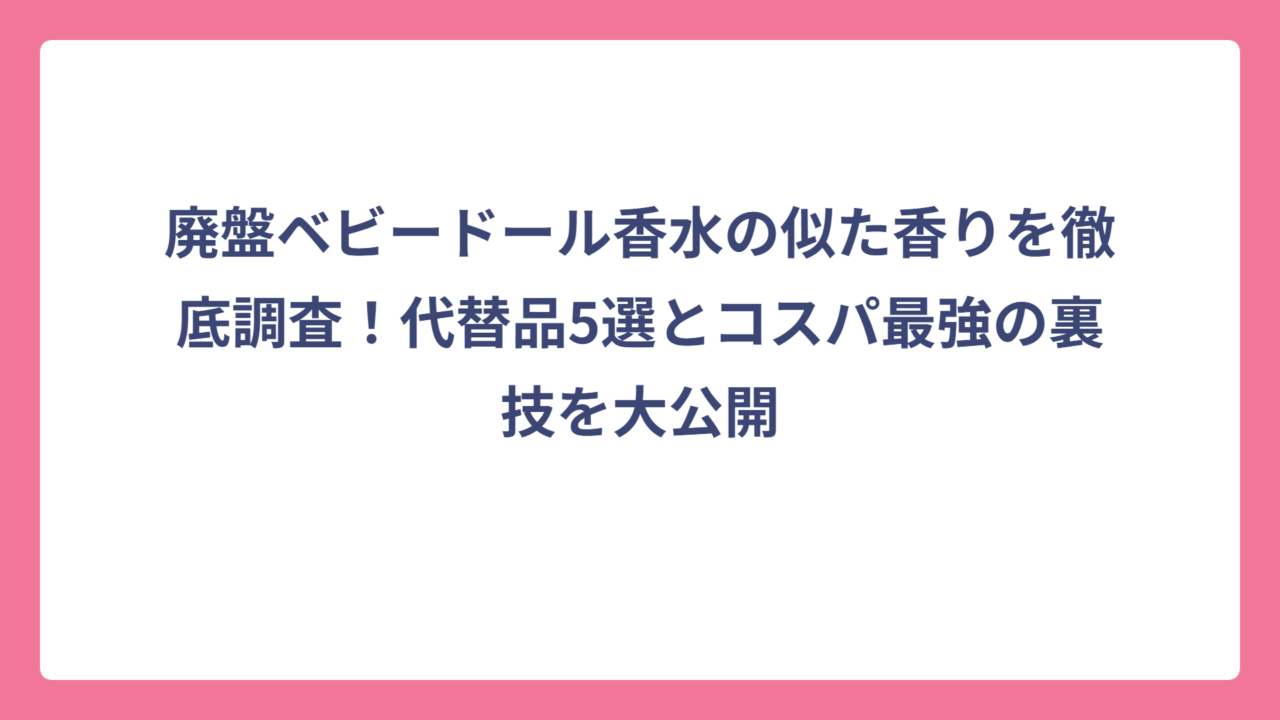 廃盤ベビードール香水の似た香りを徹底調査！代替品5選とコスパ最強の裏技を大公開