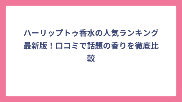 ハーリップトゥ香水の人気ランキング最新版！口コミで話題の香りを徹底比較