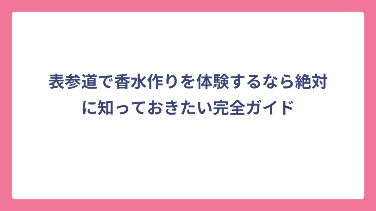 表参道で香水作りを体験するなら絶対に知っておきたい完全ガイド