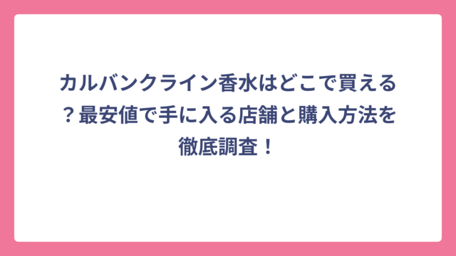 カルバンクライン香水はどこで買える？最安値で手に入る店舗と購入方法を徹底調査！