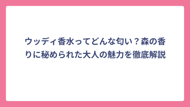 ウッディ香水ってどんな匂い？森の香りに秘められた大人の魅力を徹底解説