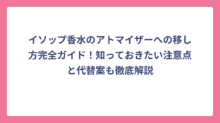 イソップ香水のアトマイザーへの移し方完全ガイド！知っておきたい注意点と代替案も徹底解説