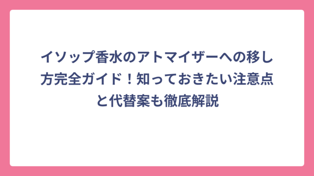 イソップ香水のアトマイザーへの移し方完全ガイド！知っておきたい注意点と代替案も徹底解説