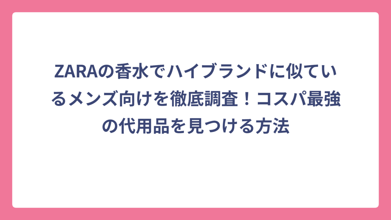 ZARAの香水でハイブランドに似ているメンズ向けを徹底調査！コスパ最強の代用品を見つける方法