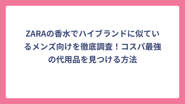 ZARAの香水でハイブランドに似ているメンズ向けを徹底調査！コスパ最強の代用品を見つける方法