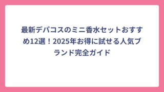 最新デパコスのミニ香水セットおすすめ12選！2025年お得に試せる人気ブランド完全ガイド