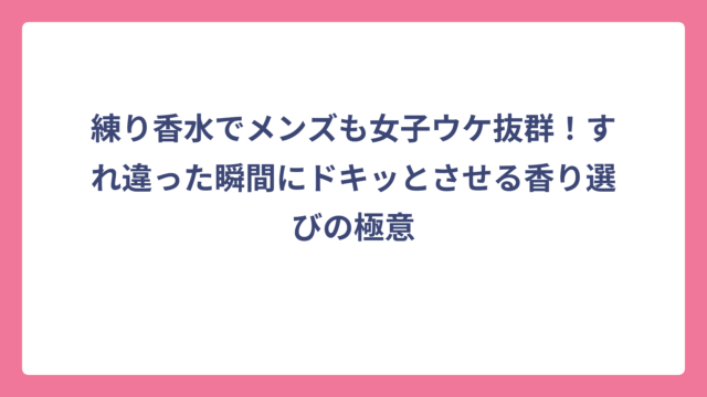 練り香水でメンズも女子ウケ抜群！すれ違った瞬間にドキッとさせる香り選びの極意