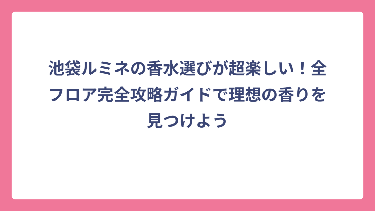 池袋ルミネの香水選びが超楽しい！全フロア完全攻略ガイドで理想の香りを見つけよう