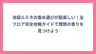 池袋ルミネの香水選びが超楽しい！全フロア完全攻略ガイドで理想の香りを見つけよう