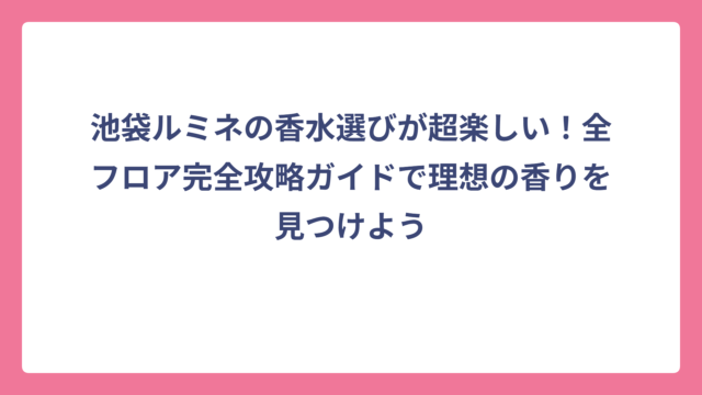 池袋ルミネの香水選びが超楽しい！全フロア完全攻略ガイドで理想の香りを見つけよう