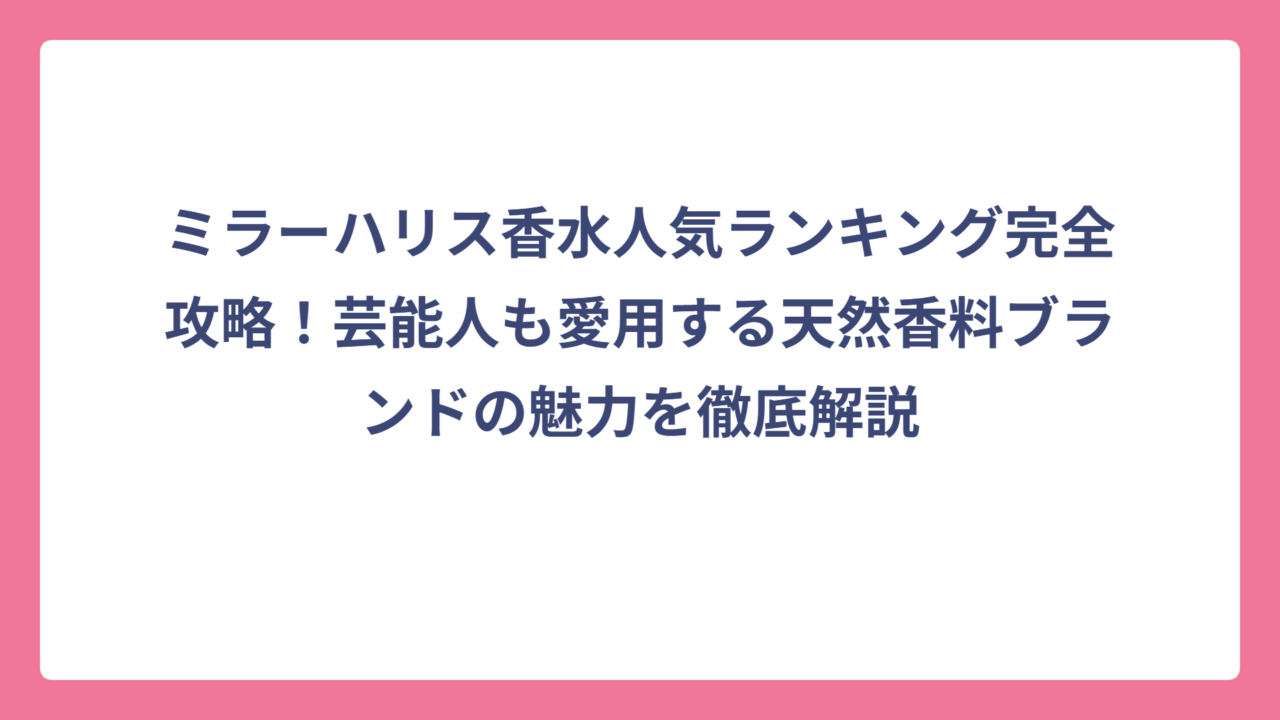 ミラーハリス香水人気ランキング完全攻略！芸能人も愛用する天然香料ブランドの魅力を徹底解説