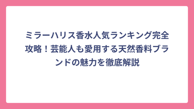 ミラーハリス香水人気ランキング完全攻略！芸能人も愛用する天然香料ブランドの魅力を徹底解説