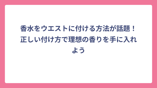 香水をウエストに付ける方法が話題！正しい付け方で理想の香りを手に入れよう