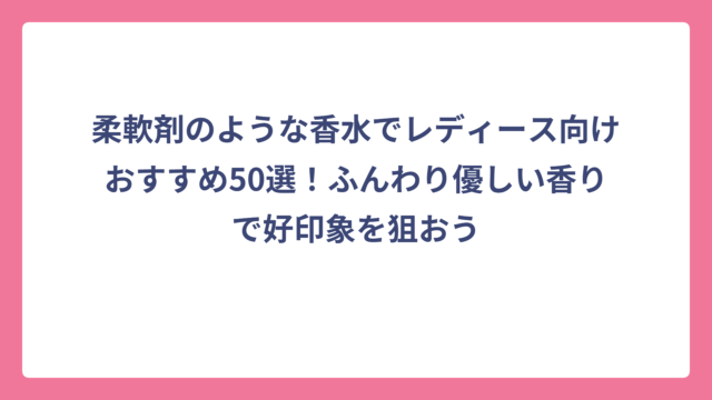 柔軟剤のような香水でレディース向けおすすめ50選！ふんわり優しい香りで好印象を狙おう