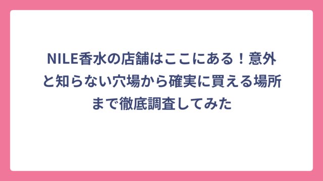 NILE香水の店舗はここにある！意外と知らない穴場から確実に買える場所まで徹底調査してみた
