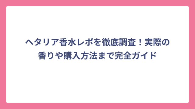 ヘタリア香水レポを徹底調査！実際の香りや購入方法まで完全ガイド
