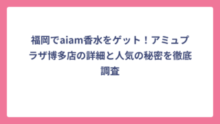 福岡でaiam香水をゲット！アミュプラザ博多店の詳細と人気の秘密を徹底調査