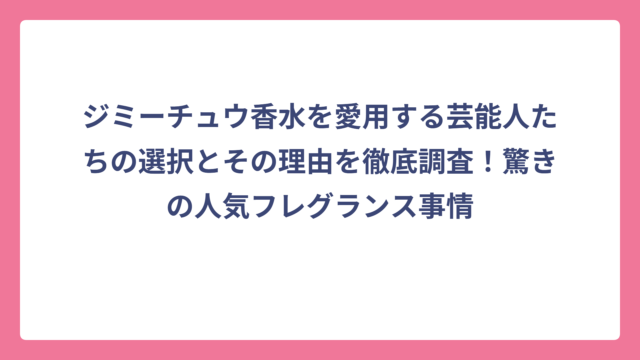 ジミーチュウ香水を愛用する芸能人たちの選択とその理由を徹底調査！驚きの人気フレグランス事情