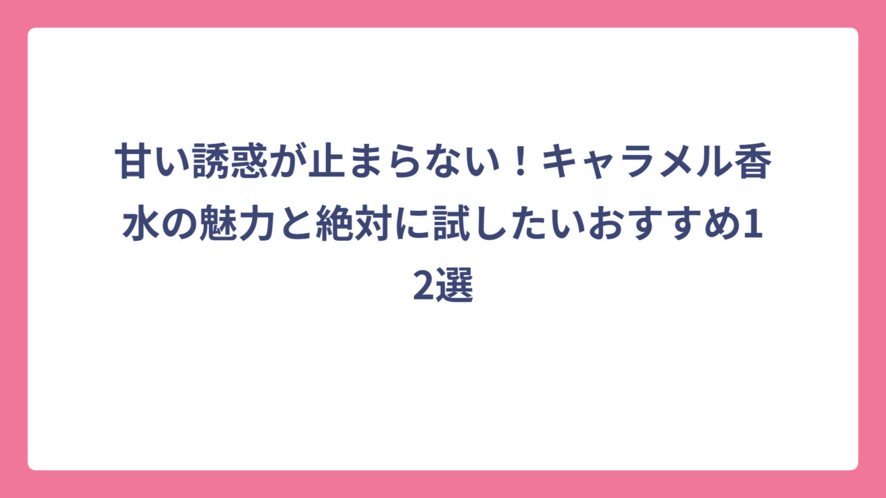 甘い誘惑が止まらない！キャラメル香水の魅力と絶対に試したいおすすめ12選