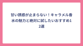 甘い誘惑が止まらない！キャラメル香水の魅力と絶対に試したいおすすめ12選