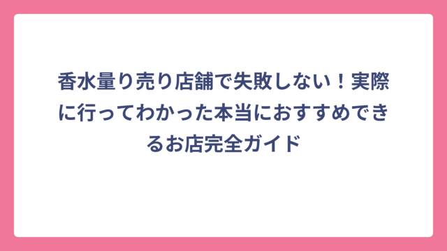 香水量り売り店舗で失敗しない！実際に行ってわかった本当におすすめできるお店完全ガイド