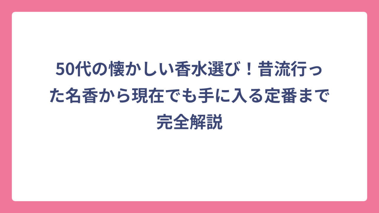 50代の懐かしい香水選び！昔流行った名香から現在でも手に入る定番まで完全解説