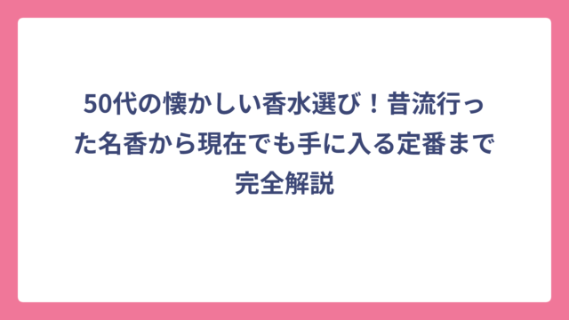 50代の懐かしい香水選び！昔流行った名香から現在でも手に入る定番まで完全解説
