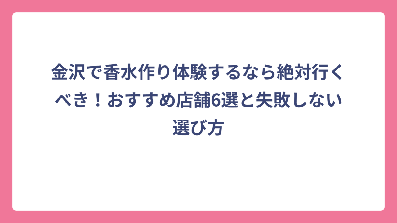 金沢で香水作り体験するなら絶対行くべき！おすすめ店舗6選と失敗しない選び方