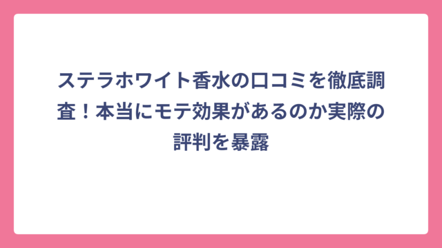 ステラホワイト香水の口コミを徹底調査！本当にモテ効果があるのか実際の評判を暴露