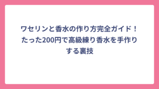 ワセリンと香水の作り方完全ガイド！たった200円で高級練り香水を手作りする裏技