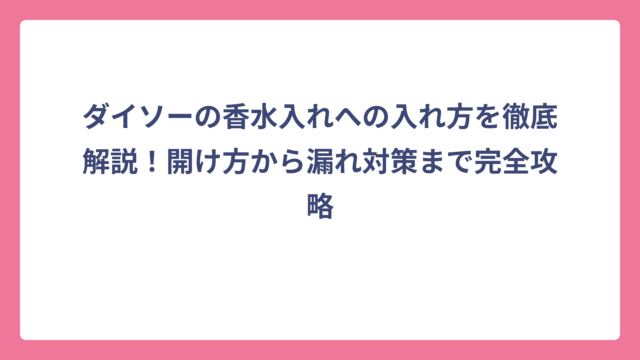 ダイソーの香水入れへの入れ方を徹底解説！開け方から漏れ対策まで完全攻略