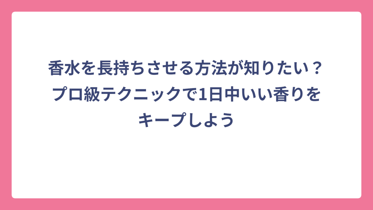 香水を長持ちさせる方法が知りたい？プロ級テクニックで1日中いい香りをキープしよう