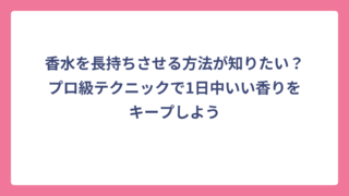 香水を長持ちさせる方法が知りたい？プロ級テクニックで1日中いい香りをキープしよう