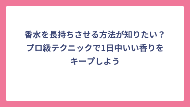 香水を長持ちさせる方法が知りたい？プロ級テクニックで1日中いい香りをキープしよう