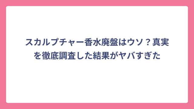 スカルプチャー香水廃盤はウソ？真実を徹底調査した結果がヤバすぎた
