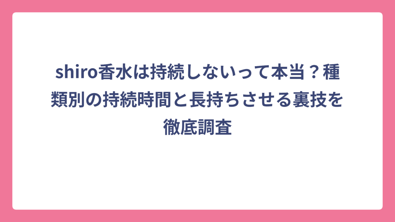 shiro香水は持続しないって本当？種類別の持続時間と長持ちさせる裏技を徹底調査